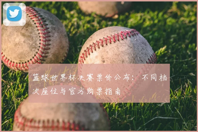 篮球世界杯决赛票价公布：不同档次座位与官方购票指南