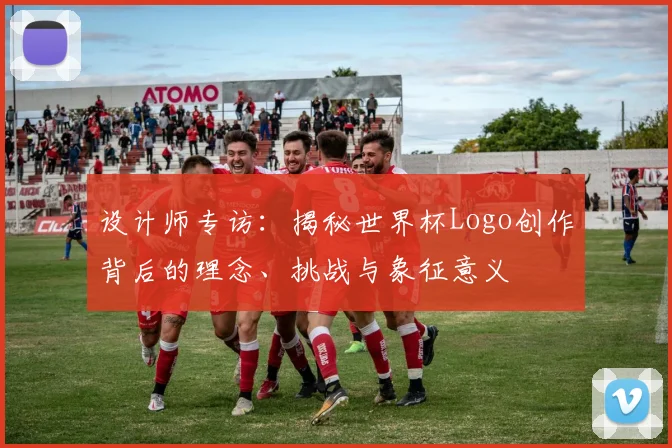 设计师专访：揭秘世界杯Logo创作背后的理念、挑战与象征意义