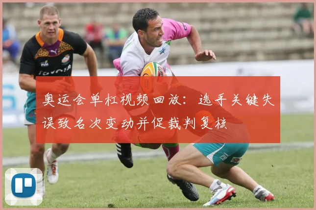 奥运会单杠视频回放：选手关键失误致名次变动并促裁判复核