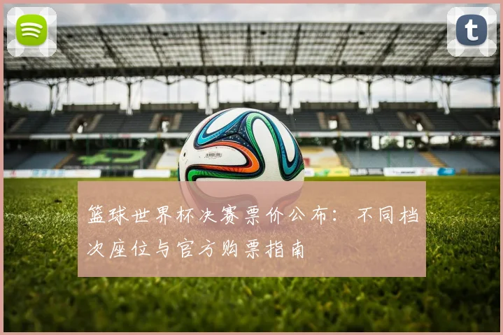 篮球世界杯决赛票价公布：不同档次座位与官方购票指南