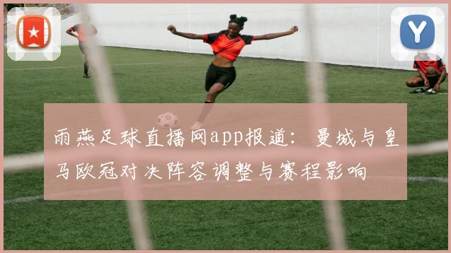雨燕足球直播网app报道：曼城与皇马欧冠对决阵容调整与赛程影响