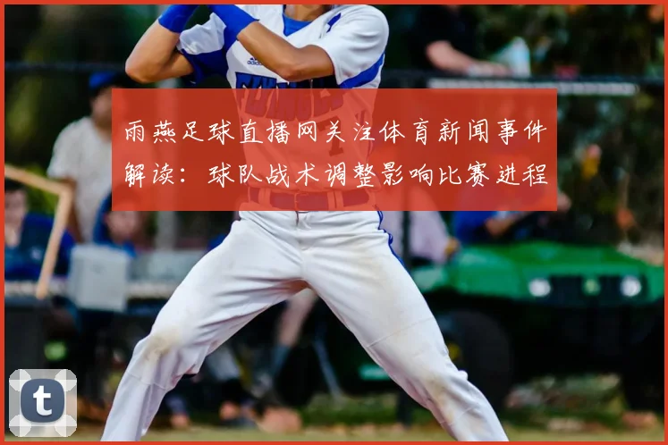 雨燕足球直播网关注体育新闻事件解读：球队战术调整影响比赛进程