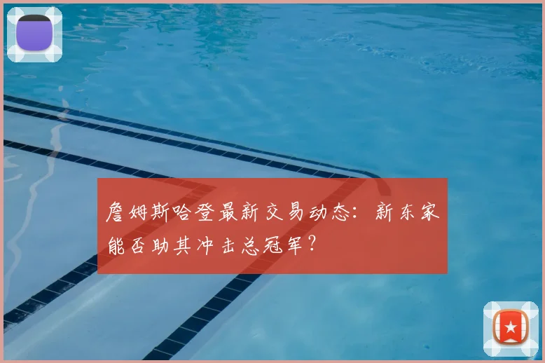 詹姆斯哈登最新交易动态：新东家能否助其冲击总冠军？