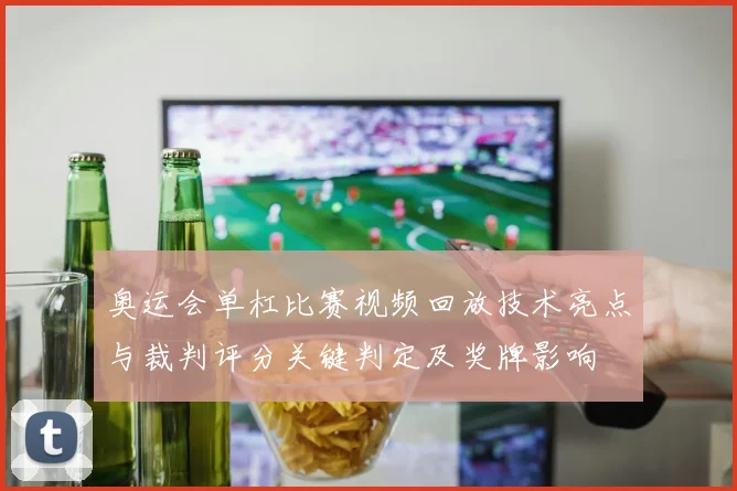 奥运会单杠比赛视频回放技术亮点与裁判评分关键判定及奖牌影响