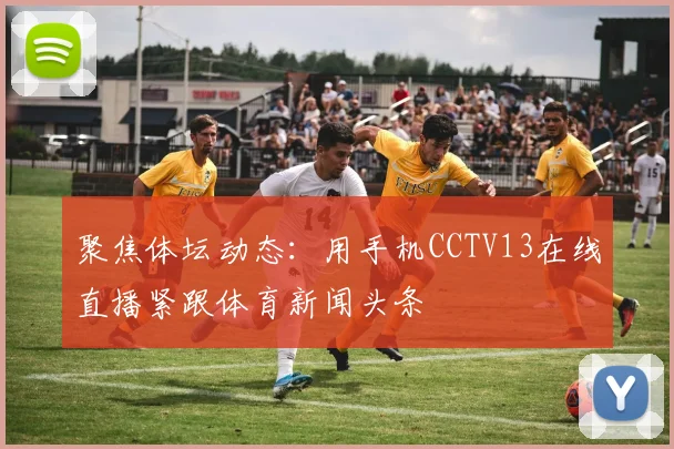 聚焦体坛动态：用手机CCTV13在线直播紧跟体育新闻头条