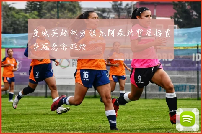 曼城英超积分领先阿森纳暂居榜首争冠悬念延续