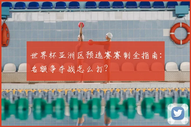 世界杯亚洲区预选赛赛制全指南:名额争夺战怎么打?