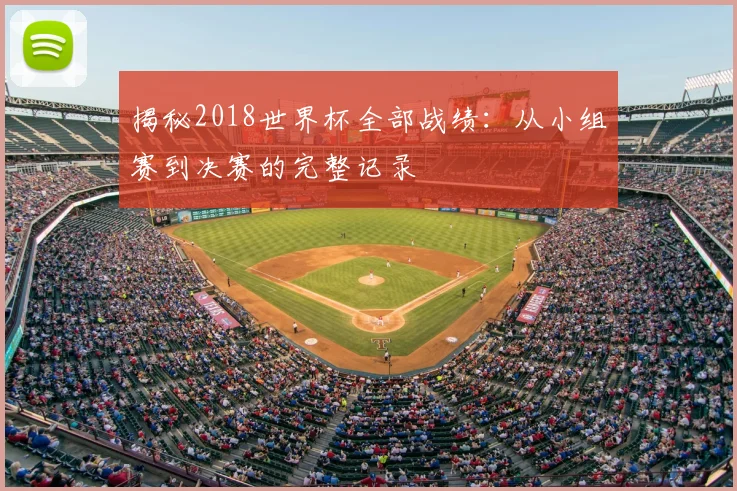揭秘2018世界杯全部战绩：从小组赛到决赛的完整记录