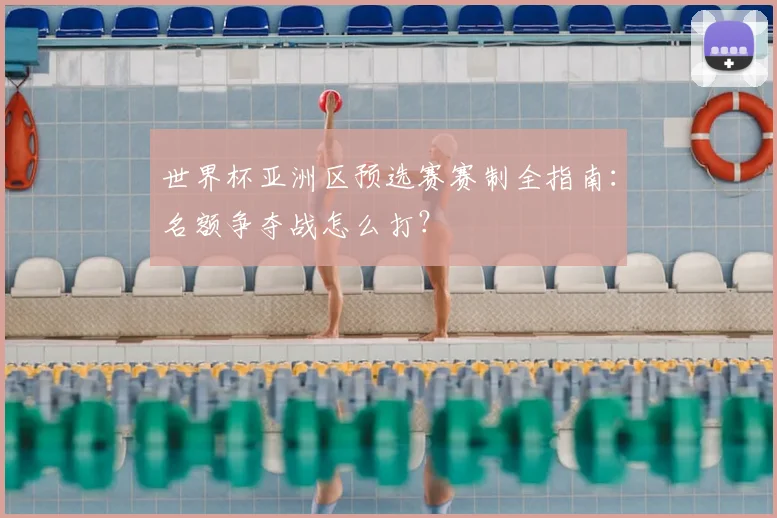 世界杯亚洲区预选赛赛制全指南:名额争夺战怎么打?