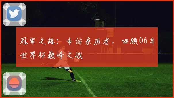 冠军之路：专访亲历者，回顾06年世界杯巅峰之战
