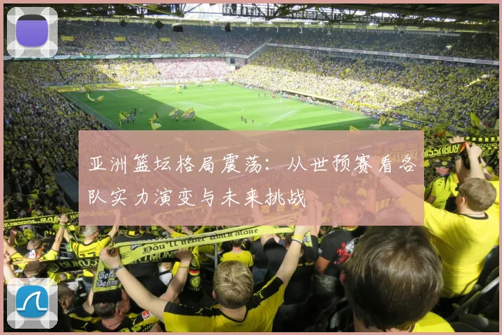 亚洲篮坛格局震荡:从世预赛看各队实力演变与未来挑战