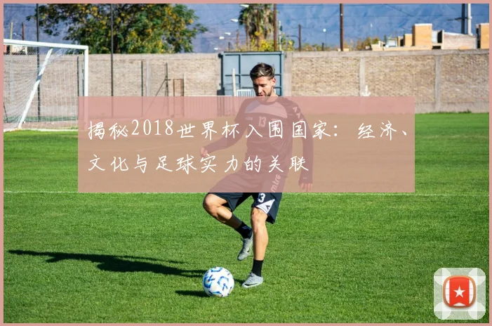 揭秘2018世界杯入围国家：经济、文化与足球实力的关联