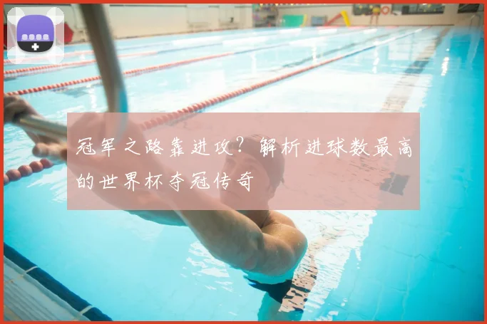 冠军之路靠进攻？解析进球数最高的世界杯夺冠传奇