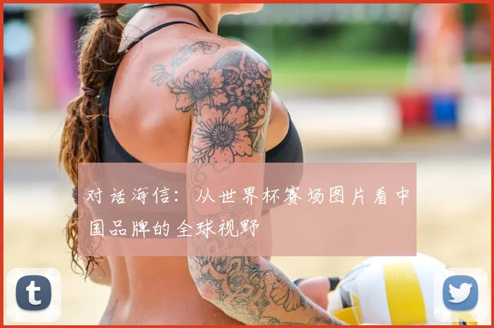 对话海信:从世界杯赛场图片看中国品牌的全球视野