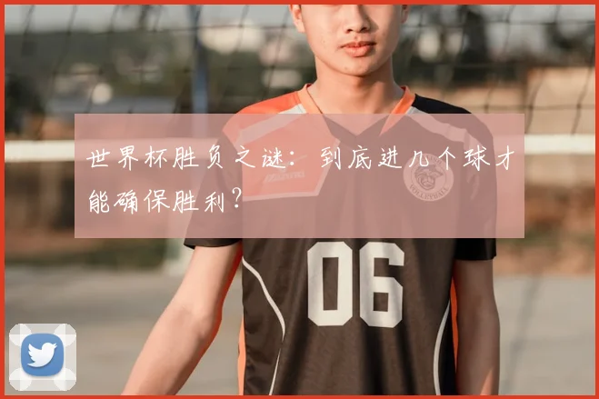 世界杯胜负之谜：到底进几个球才能确保胜利？