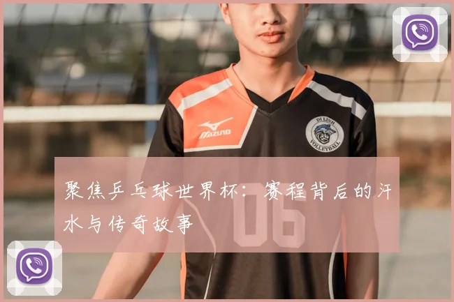 聚焦乒乓球世界杯：赛程背后的汗水与传奇故事