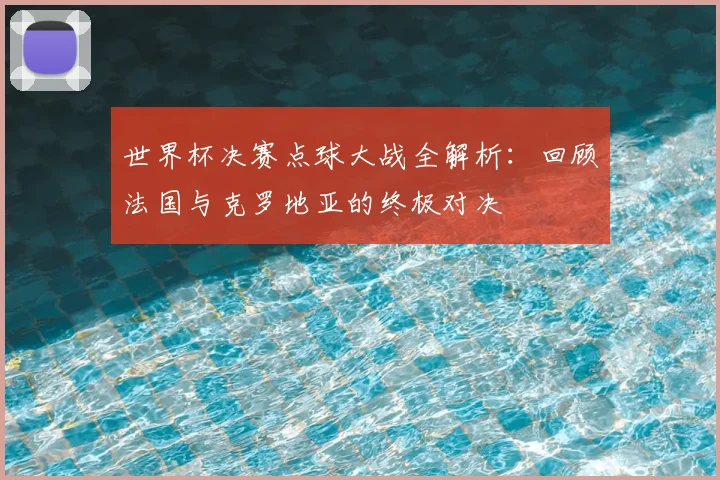 世界杯决赛点球大战全解析：回顾法国与克罗地亚的终极对决