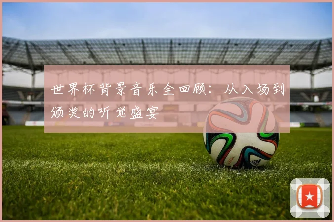 世界杯背景音乐全回顾：从入场到颁奖的听觉盛宴