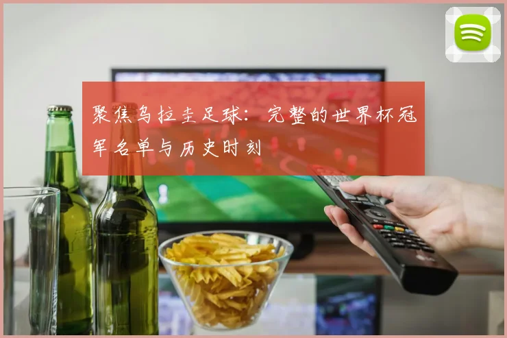 聚焦乌拉圭足球：完整的世界杯冠军名单与历史时刻