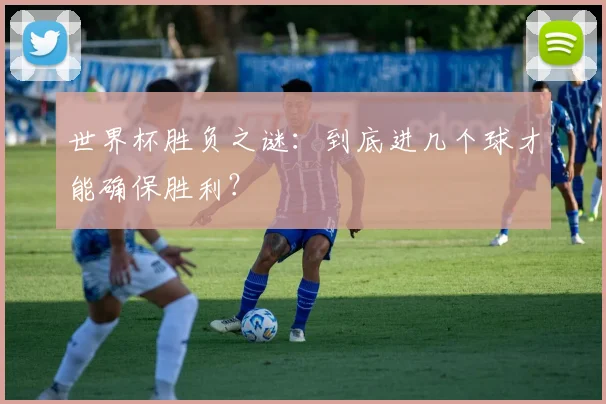世界杯胜负之谜：到底进几个球才能确保胜利？