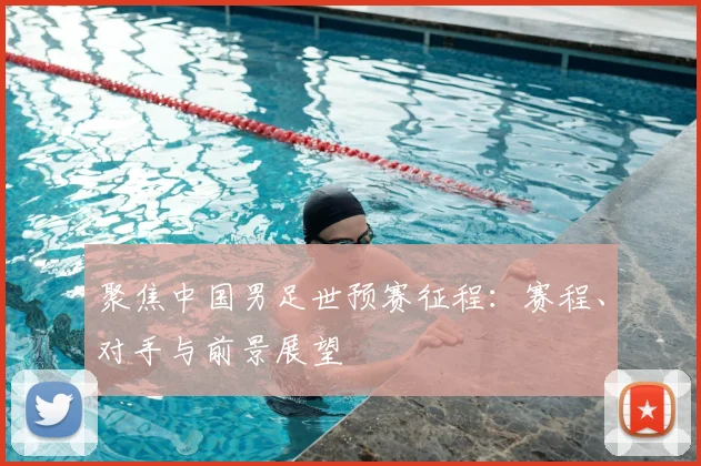 聚焦中国男足世预赛征程：赛程、对手与前景展望