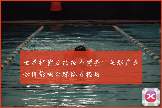 世界杯背后的经济博弈：足球产业如何影响全球体育格局