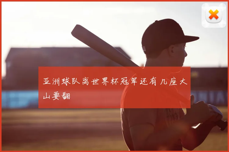 亚洲球队离世界杯冠军还有几座大山要翻
