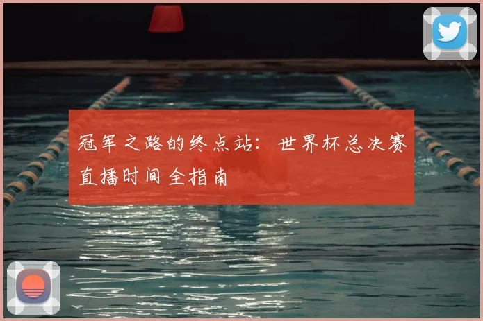 冠军之路的终点站：世界杯总决赛直播时间全指南