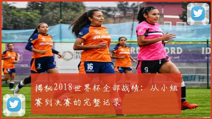 揭秘2018世界杯全部战绩：从小组赛到决赛的完整记录